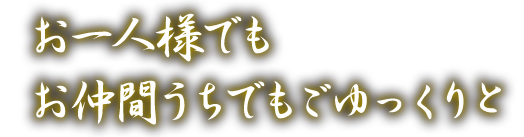 お一人様でも お仲間うちでもごゆっくりと